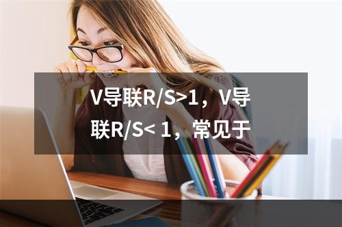 V导联R/S>1，V导联R/S< 1，常见于