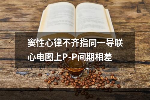 窦性心律不齐指同一导联心电图上P-P间期相差