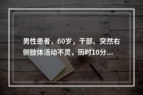 男性患者，60岁，干部。突然右侧肢体活动不灵，历时10分钟缓