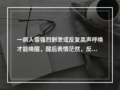 一病人需强烈刺激或反复高声呼唤才能唤醒，醒后表情茫然，反应迟