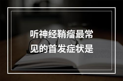 听神经鞘瘤最常见的首发症状是