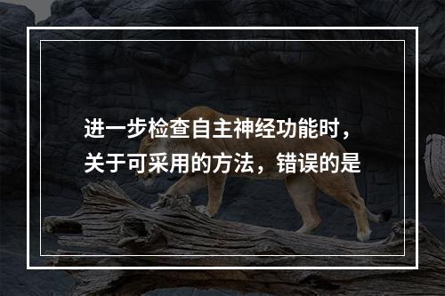 进一步检查自主神经功能时，关于可采用的方法，错误的是