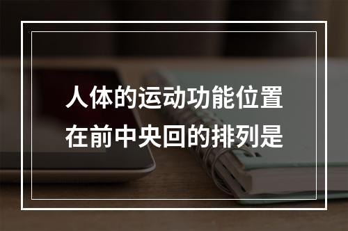 人体的运动功能位置在前中央回的排列是