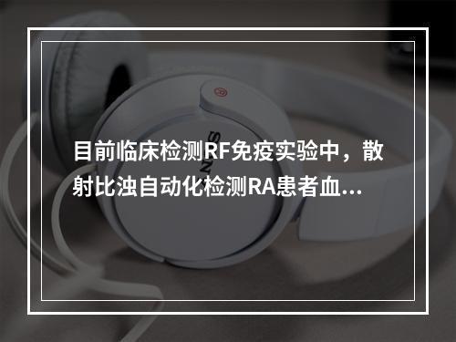 目前临床检测RF免疫实验中，散射比浊自动化检测RA患者血清中