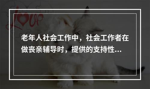 老年人社会工作中，社会工作者在做丧亲辅导时，提供的支持性服务