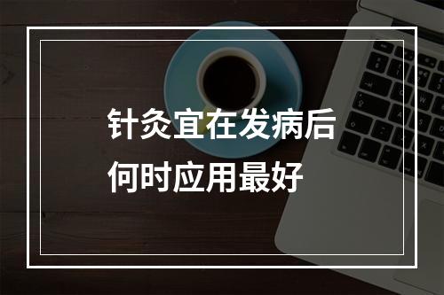 针灸宜在发病后何时应用最好