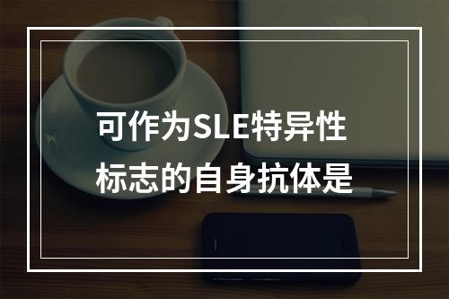 可作为SLE特异性标志的自身抗体是