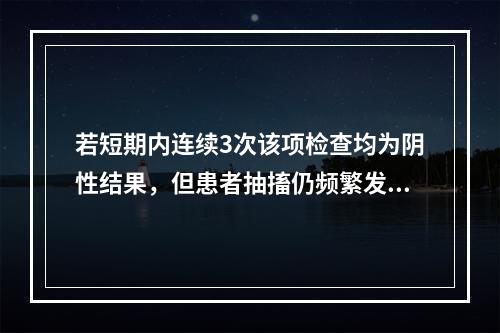 若短期内连续3次该项检查均为阴性结果，但患者抽搐仍频繁发作，