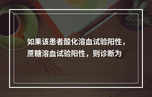 如果该患者酸化溶血试验阳性，蔗糖溶血试验阳性，则诊断为