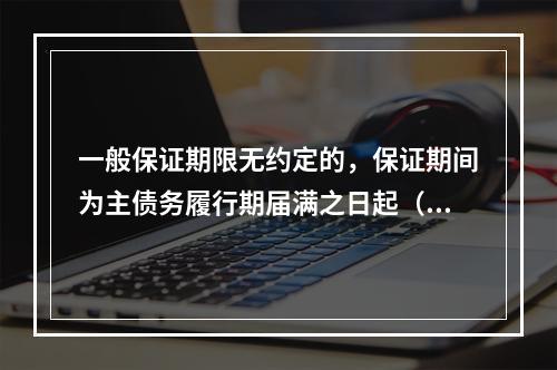 一般保证期限无约定的，保证期间为主债务履行期届满之日起（　）