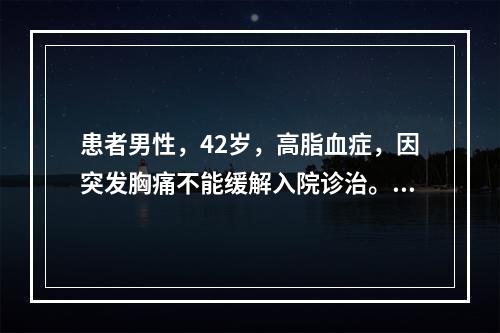 患者男性，42岁，高脂血症，因突发胸痛不能缓解入院诊治。心电