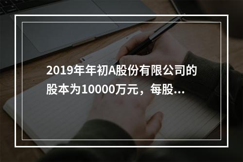 2019年年初A股份有限公司的股本为10000万元，每股面值