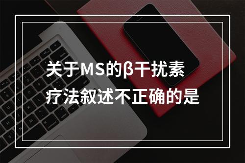 关于MS的β干扰素疗法叙述不正确的是