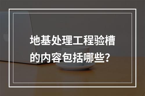 地基处理工程验槽的内容包括哪些？