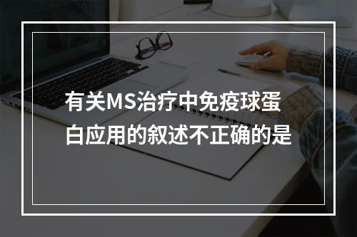 有关MS治疗中免疫球蛋白应用的叙述不正确的是