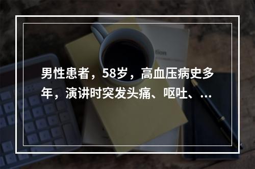 男性患者，58岁，高血压病史多年，演讲时突发头痛、呕吐、右侧