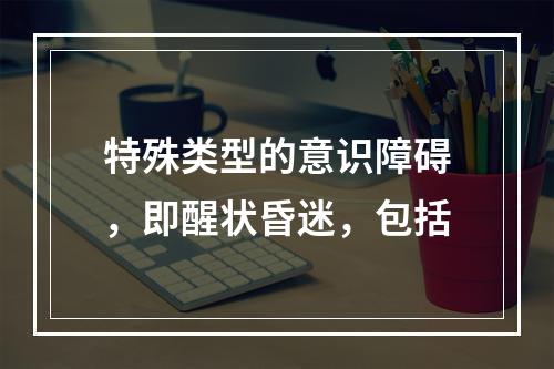 特殊类型的意识障碍，即醒状昏迷，包括