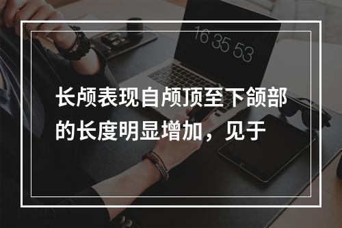 长颅表现自颅顶至下颌部的长度明显增加，见于