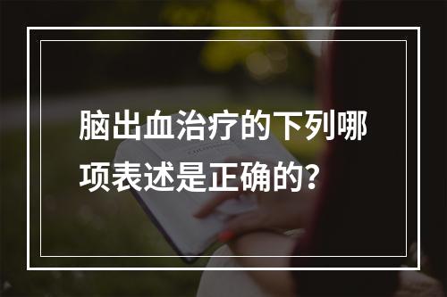 脑出血治疗的下列哪项表述是正确的？