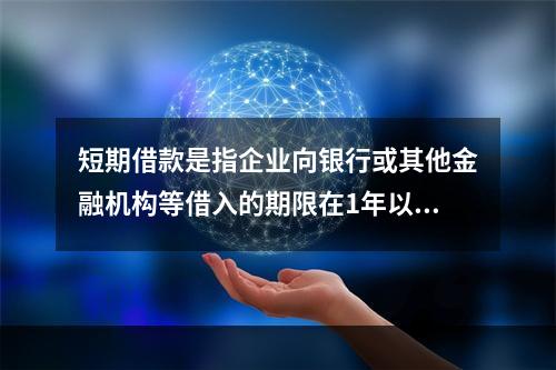 短期借款是指企业向银行或其他金融机构等借入的期限在1年以下、