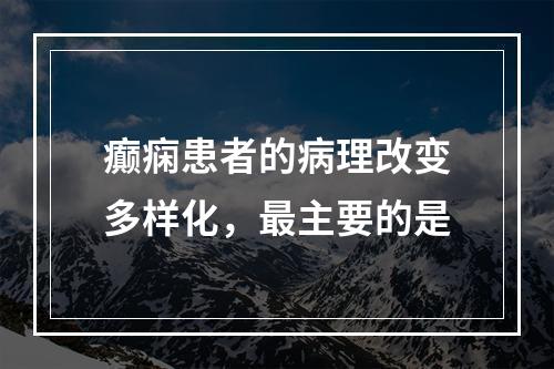 癫痫患者的病理改变多样化，最主要的是