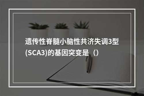 遗传性脊髓小脑性共济失调3型(SCA3)的基因突变是（）