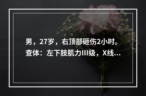 男，27岁，右顶部砸伤2小时。查体：左下肢肌力Ⅲ级，X线检查