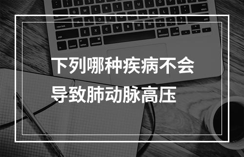 下列哪种疾病不会导致肺动脉高压