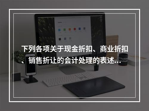 下列各项关于现金折扣、商业折扣、销售折让的会计处理的表述中，