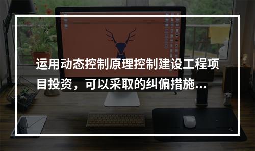 运用动态控制原理控制建设工程项目投资，可以采取的纠偏措施有（