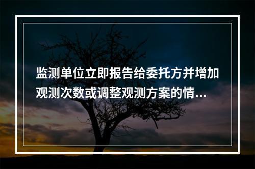 监测单位立即报告给委托方并增加观测次数或调整观测方案的情形有