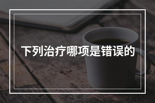 下列治疗哪项是错误的