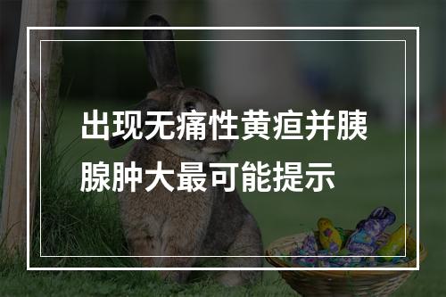 出现无痛性黄疸并胰腺肿大最可能提示