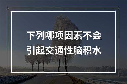 下列哪项因素不会引起交通性脑积水