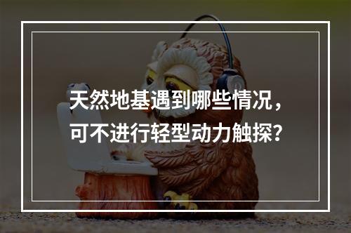 天然地基遇到哪些情况，可不进行轻型动力触探？