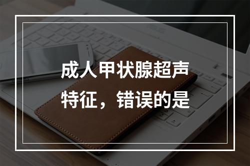 成人甲状腺超声特征，错误的是