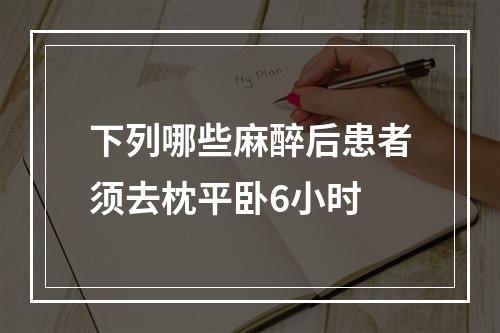 下列哪些麻醉后患者须去枕平卧6小时