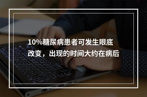 10%糖尿病患者可发生眼底改变，出现的时间大约在病后