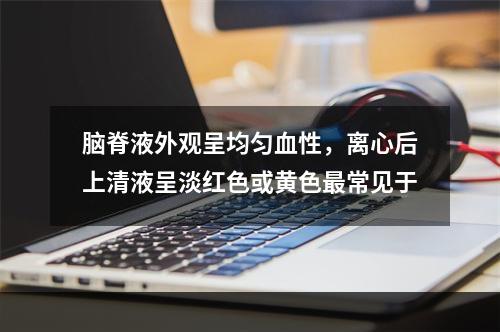 脑脊液外观呈均匀血性，离心后上清液呈淡红色或黄色最常见于