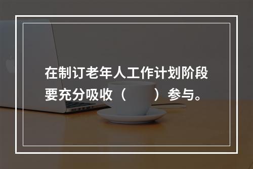 在制订老年人工作计划阶段要充分吸收（　　）参与。