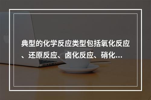 典型的化学反应类型包括氧化反应、还原反应、卤化反应、硝化反应