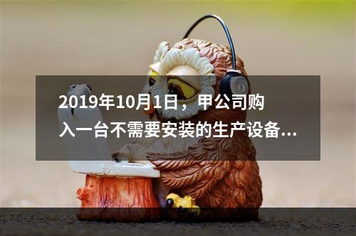 2019年10月1日，甲公司购入一台不需要安装的生产设备，增