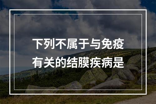 下列不属于与免疫有关的结膜疾病是