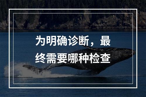 为明确诊断，最终需要哪种检查