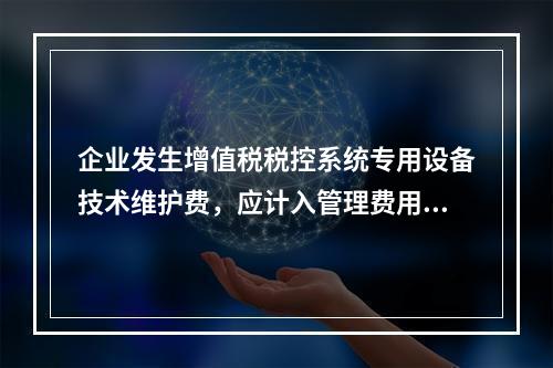 企业发生增值税税控系统专用设备技术维护费，应计入管理费用。（