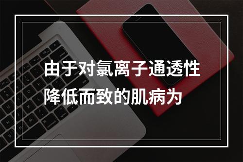 由于对氯离子通透性降低而致的肌病为