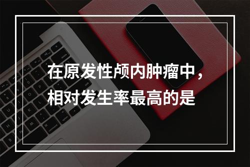 在原发性颅内肿瘤中，相对发生率最高的是