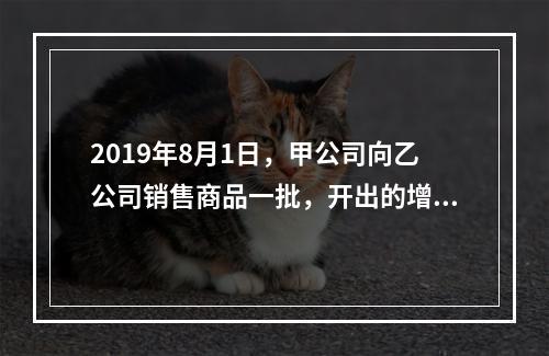 2019年8月1日，甲公司向乙公司销售商品一批，开出的增值税