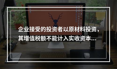 企业接受的投资者以原材料投资，其增值税额不能计入实收资本。（