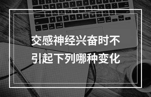 交感神经兴奋时不引起下列哪种变化